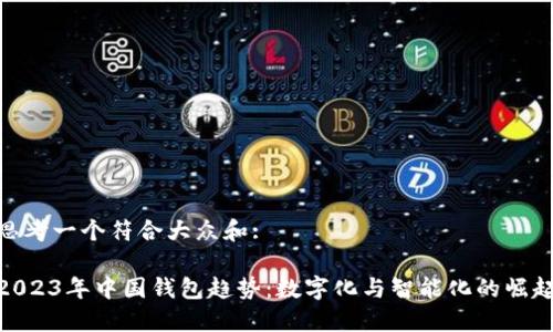 思考一个符合大众和:

2023年中国钱包趋势：数字化与智能化的崛起