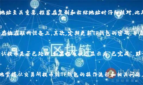 如何从交易所提币到TP钱包

keywords交易所, 提币, TP钱包, 加密货币, 区块链/keywords

引言
随着加密货币的普及，越来越多的人选择将他们的数字资产存储在各种钱包中，以增强安全性和便利性。其中，TP钱包作为一款功能强大的数字货币钱包，因其优良的用户体验和高安全性而受到许多用户的青睐。那么，如何将数字货币从交易所提取到TP钱包中呢？本文将详细介绍这一过程，并回答一些相关问题，帮助用户更好地理解这一操作。

第一步：了解交易所及TP钱包的基本概念
在开始提币操作之前，我们需要先了解一些基本概念。交易所是指一个数字资产的买卖平台，用户可以在这里交易各种加密货币。而TP钱包是一个多功能的数字货币钱包，支持多种加密货币的存储和管理。用户在选择交易所和钱包时，需要考虑安全性、用户体验和支持的币种等因素。

第二步：在交易所上注册并进行身份验证
如果你还没有在交易所注册账号，那么第一步就是选择一个可信赖的交易所，完成注册并进行身份验证。通常，交易所会要求用户提供身份证件、邮箱地址以及其他必要的信息，以符合KYC（Know Your Customer，了解你的客户）规定。这一步非常重要，因为完成身份验证后才能进行提币操作。

第三步：购买加密货币
在交易所注册并通过身份验证后，用户可以通过法币或其他加密货币购买想要提取的数字货币。记录下你所购买的币种及相应的数量，该信息在后续的提币过程中将会用到。许多交易所提供多种支付方式，包括银行转账、信用卡甚至是PayPal等，用户可以根据自己的需求选择最合适的支付方式。

第四步：找到TP钱包地址
在进行提币操作之前，用户需要确保TP钱包中已经创建了一个有效的地址。用户可以通过打开TP钱包查看自己的钱包地址。如果是新用户，可以通过以下步骤创建一个新钱包：下载并安装TP钱包应用，开设一个新的钱包账户。用户需要妥善记录或备份钱包的私钥和助记词，以避免丢失额度。在TP钱包中，找到与要提取的加密货币对应的地址，并复制该地址，因为在交易所提币时需要填写这个地址。

第五步：进行提币操作
此时，你已经完成以上所有步骤。现在可以在交易所平台进行提币操作了。在你的交易所账户中，找到“提币”或“提现”选项，通常在“资产”或“钱包”部分，可以看到提币的按钮。接下来，根据币种选择提币类型，填写TP钱包的地址和要提取的币额。在这个过程中，要确保输入的TP钱包地址完全正确，因为一旦提币成功，资产将无法找回。

第六步：确认提币信息
在确认提币信息时，建议用户再次核对钱包地址和提取金额。一旦确认无误，提交提币请求。有些交易所为了安全性，会要求进行二次验证，比如输入手机验证码或邮箱验证码等。这是为了保护用户的资产安全，提高账户的安全性。

第七步：等待提币确认
用户提交提币请求后，需要耐心等待交易所处理。处理的时间因交易所而异，通常在几分钟到几小时不等。在这个阶段，用户可以在交易所的“历史记录”或“提币记录”中查看提币状态。如果状态显示为“已完成”，则说明资产已经提取成功；如果状态长时间不变，用户可以联系交易所客服以获得更多信息。

第八步：查看TP钱包中的余额
一旦提币成功，用户可以打开TP钱包，查看自己的余额。确保提币的金额已经成功到账，并确认金额的准确性。如果发现任何问题，可以联系交易所或TP钱包的客服进行查询和解决。

相关问题解答

问题一：如何选择合适的交易所进行提币？
选择一个合适的交易所是提币操作中至关重要的一步。用户需要考虑几个因素，包括交易所的安全性、用户评价、手续费、支持的币种以及法币支持等。通常情况下，可以选择一些比較知名的交易所，如Binance（币安）、Coinbase等，这些交易所通常有较高的安全性和良好的用户体验。此外，用户还可以通过查阅网上的相关评测和论坛讨论，了解其他用户的使用经验，从而选择适合自己的交易所。

问题二：提币需要支付哪些费用？
在进行提币时，用户需要注意交易所可能会收取的提币费用。提币费用一般是固定的，也可能是根据提币金额的百分比来计算。不论如何，用户在提币前应仔细查看交易所的费用政策，并在提币时留意实际费用的扣除情况。此外，还有一些区块链网络会收取矿工费用，这个费用通常根据网络的拥堵情况而变化。因此，用户在提币时，有必要了解当前网络的状态，以免造成不必要的费用支出。

问题三：提币失败的原因及解决办法
在提币过程中，有时可能会遇到提币失败的情况。造成这种情况的原因可能有多种。常见的原因包括：填写地址错误、提币金额低于最低提币金额、交易所系统维护等。对于大部分用户而言，填写正确的TP钱包地址至关重要，推荐在复制和粘贴地址时仔细核对。此外，用户应了解自己提币的币种是否符合交易所的需求，确认是否超过最低提币金额。如果是由于系统维护导致失败，通常交易所会在社交媒体或者官网发布公告，用户可以稍等一段时间后再尝试。

问题四：如何保护TP钱包的安全？
安全性是管理数字资产的重要因素，尤其是在使用TP钱包时，用户需要采取一些必要的安全措施。首先，确保将私钥及助记词保存在一个安全的地方，建议使用纸质记录或密码管理软件存储，而不是将其随意存放在联网设备上。其次，定期更新TP钱包的密码，并启用双重认证功能，这可以有效降低钱包被盗的风险。此外，用户也应保持TP钱包应用及设备的更新，以防止潜在的安全隐患。最后，建议不要在公共网络环境下频繁使用钱包，确保使用安全的网络来管理资产。

问题五：如何处理提币后未到账的问题？
如果提币后长时间未到账，首先建议用户耐心等待一段时间。不同的区块链网络处理速度不同，尤其是在交易拥堵时到账可能会有所延迟。如果长时间没有到账，可以在交易所的历史记录中查看提币状态，确认提币是否已处理。如果提币状态显示为“已完成”，那么用户需要查看TP钱包的网络状态，确认该币种是否正常运作。如果仍有疑问，用户应及时联系交易所的客服，提供交易详情以便他们进行查询和解决。

结束语
将加密货币从交易所提取到TP钱包的过程看似简单，但各个环节却都蕴含着一些细节。了解每一个环节的注意事项，能够有效提高提币操作的成功率及安全性。希望通过本文的详细介绍，能够帮助用户更好地掌握从交易所提币到TP钱包的操作流程和相关问题。无论是在提币的过程中，还是在后续的使用中，用户都应始终保持警惕，增强安全意识，以确保他们的数字资产得以安全保管。