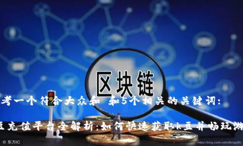 思考一个符合大众和 和5个相关的关键词:

k豆充值平台全解析：如何快速获取k豆并畅玩游戏