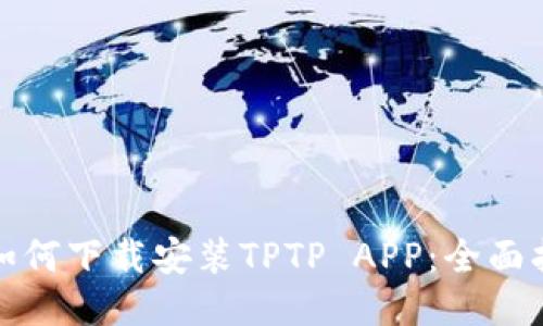 : 如何下载安装TPTP APP：全面指南