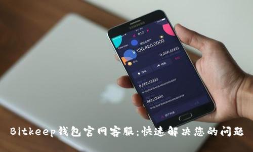 Bitkeep钱包官网客服：快速解决您的问题