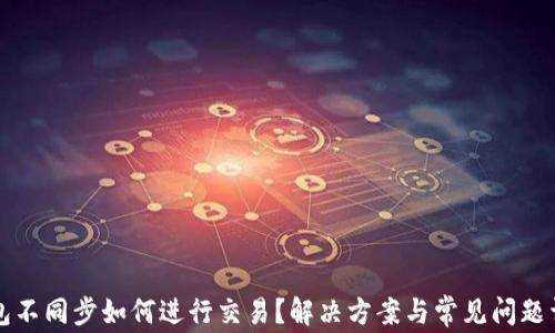 
钱包不同步如何进行交易？解决方案与常见问题详解