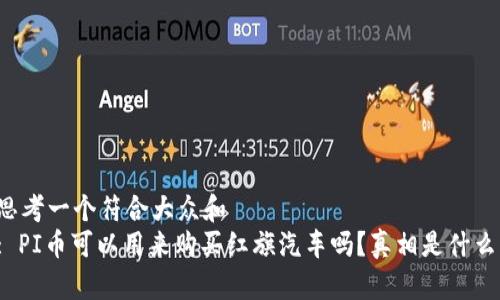 思考一个符合大众和  
: PI币可以用来购买红旗汽车吗？真相是什么？