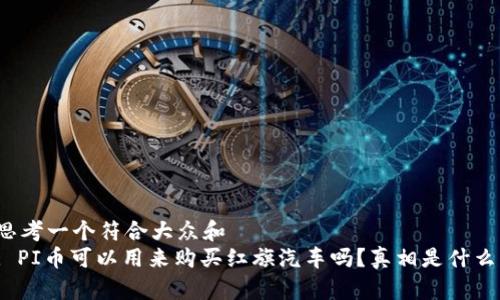 思考一个符合大众和  
: PI币可以用来购买红旗汽车吗？真相是什么？