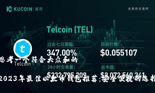 思考一个符合大众和的

2023年最佳以太币钱包推荐：安全便捷的选择