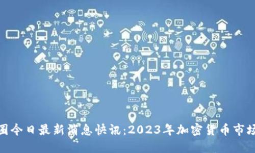 : 币圈今日最新消息快讯：2023年加密货币市场动态