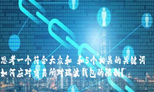 思考一个符合大众和 和5个相关的关键词  
如何应对交易所对瑞波钱包的限制？