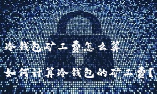 冷钱包矿工费怎么算

如何计算冷钱包的矿工费？