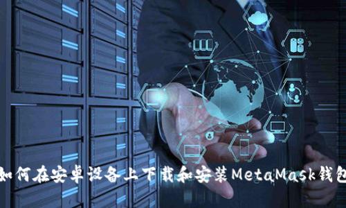 如何在安卓设备上下载和安装MetaMask钱包