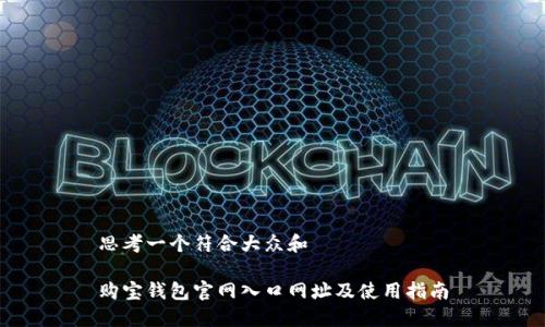 思考一个符合大众和

购宝钱包官网入口网址及使用指南