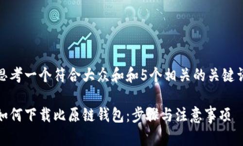 思考一个符合大众和和5个相关的关键词

如何下载比原链钱包：步骤与注意事项