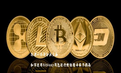 思考一个符合大众和

如何使用BitKeep钱包进行跨链转币操作指南