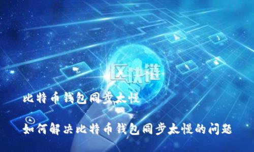 比特币钱包同步太慢

如何解决比特币钱包同步太慢的问题