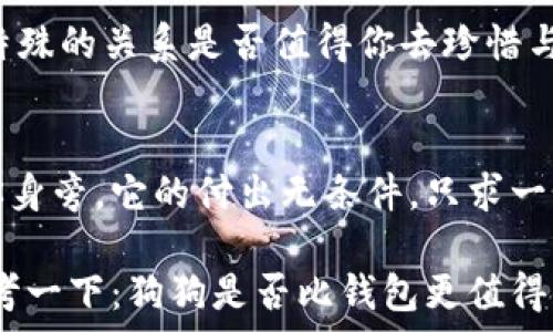  
狗狗，你真的比钱包更值得信赖吗？

关键词 
狗狗, 钱包, 宠物, 责任, 情感

在我们的生活中，许多人都面临这样的选择：是把精力和金钱放在可爱的狗狗上，还是在钱包中的现金与信用卡上？这个看似简单的问题，其实涉及到了更深层次的情感和责任。那么，狗狗到底是否真的比钱包更值得信赖呢？让我们一起探讨一下。

狗狗的陪伴：情感的寄托
首先，想一想，狗狗进入你生活的那一刻，它们就不仅仅是宠物，更是复生的“小伙伴”。无论是兴奋的摇尾巴，还是在你不开心时的无声陪伴，狗狗总能用它们纯真的眼神和温暖的身体给予你情感上的支持。你那只忠诚的狗狗，似乎总能在你需要的时候出现在身边。

而钱包呢？它是物质的象征，装着现金和信用卡，固然能够满足你物质上的需求，但它始终无法给予你那个温暖的眼神或是炙热的爱。于是，当两者放在一起，你是否能感受到狗狗所带来的独特情感寄托？

责任与付出：养狗不是简单的事
当然，养狗可不仅仅是享受宠物所带来的乐趣，也意味着一份巨大的责任。从日常的饮食、锻炼到定期的健康检查，这些都是需要时间和经济上的投入。想想看，如果把这些投入都用在钱包上，你的经济状况可能会更好，不过你的内心却可能会失去一种深刻的满足感。

养狗的过程实际上是自我成长的旅程。你需要学习如何与一个不同于你的生物建立联系以及负责任的行事。每当你看到它健康快乐地生活，你会觉得一切的付出都是值得的，内心的满足感是钱包里那几张钞票无法替代的。

狗狗的信任：心灵的沟通
狗狗是非常友好的动物，它们天生信任人类，能通过直觉感知人类的情感。当你伤心或沮丧时，你的狗狗可能会用它的方式安慰你，过来用脑袋蹭你的腿，甚至趴在你脚边安静陪伴，让你感受到一种无条件的支持。这种信任是建立在感情交流和心灵沟通上的。

相比之下，虽然钱包中的金钱可以在短时间内给你带来“安全感”，但它是冷冰冰的存在，无法与人的情感产生共鸣。你是否愿意为了物质而放弃和狗狗建立深厚的情感连接？

狗狗的喜怒哀乐：真实的生活
每一只狗狗都有独特的个性，它们的快乐、害怕，甚至是悲伤都是那么真实。当你的狗狗因为见到你而兴奋地跳跃，或因你的一声轻唤而认真地听从时，那种真挚的情感无法用金钱来衡量。狗狗的生活让我们的生活多了一份真实感。

而钱包中的钱财可以帮助我们获得某些生活的便利，却无法带给我们如这些狗狗般的真实触感。终究，你更希望拥有什么样的生活呢？是冷冰冰的交易，还是温暖的陪伴？

价值的取舍：真正想要的是什么？
在生活中，我们常常会被金钱驱动，而忽略了内心深处最真的渴望。钱包里的钱固然重要，能帮我们解决很多问题，但如果失去了陪伴、友情与爱，你真的还会感到快乐吗？狗狗便是能够提醒我们这些重要价值的存在，它们是生活中的一份特别的馈赠。

最后，是否值得抛弃一些物质上的追求，去迎接一份真实、持久的情感？养一只狗狗，俗话说“一条狗，百个朋友”，这种特殊的关系是否值得你去珍惜与呵护？

总结：用心生活，选择爱的力量
我们生活在一个快节奏的时代，物质的诱惑无处不在，但万千宠物中，那条习惯黏着你的小狗狗，却一直默默地陪在你身旁。它的付出无条件，只求一个温暖的回应与陪伴。

所以，钱财能够买到一些东西，但无法买到美好的时光、真挚的友情和那份珍贵的信任。如果你还在犹豫，不如认真思考一下：狗狗是否比钱包更值得你去投资你的时间和感情呢？