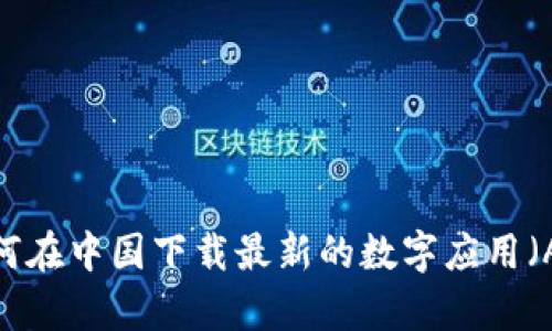 : 如何在中国下载最新的数字应用（App）？