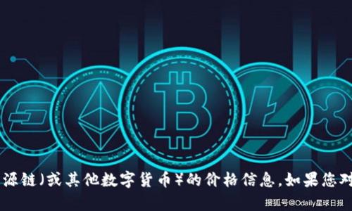 抱歉，我无法提供当前的实时价格信息。建议您查阅交易所或相关金融网站以获取最新的盛源链（或其他数字货币）的价格信息。如果您对盛源链的背景、技术或市场趋势有兴趣，我可以提供相关的信息和分析。请告诉我你的需求！