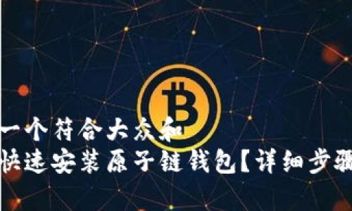 思考一个符合大众和  
如何快速安装原子链钱包？详细步骤解析