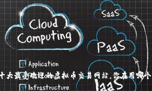 十大最受欢迎的虚拟币交易网站，你在用哪个？