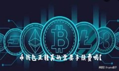 币钱包互转真的需要手续费吗？