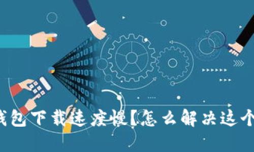 以太钱包下载速度慢？怎么解决这个问题？
