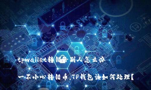 tpwallet转错给别人怎么办

一不小心转错币，TP钱包该如何处理？