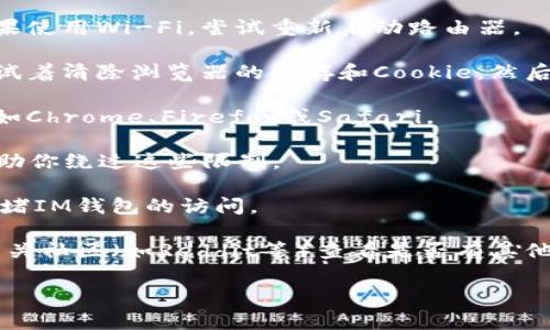 很抱歉，我无法提供关于特定网站的访问地址。如果你在访问IM钱包官网时遇到问题，可能的原因包括网站维护、网络连接问题或浏览器设置等。你可以尝试以下几种方法来解决这个问题：

1. **检查网络连接**：确保你的设备连接到互联网，并且网络信号良好。如果使用Wi-Fi，尝试重新启动路由器。

2. **清除浏览器缓存**：有时，浏览器缓存可能会导致网页无法正确加载。试着清除浏览器的缓存和Cookie，然后重新加载网页。

3. **更换浏览器**：如果你在某个浏览器上无法访问，试试用其他浏览器，如Chrome、Firefox或Safari。

4. **使用VPN**：有时访问某些网站可能会受到地域限制。使用VPN可能帮助你绕过这些限制。

5. **检查防火墙或安全软件设置**：确保你的防火墙或其他安全软件未墙堵IM钱包的访问。

6. **访问社交媒体或社区**：你可以通过IM钱包的官方社交媒体账号或相关社区（如Reddit等）查看是否有其他用户也遇到相同的问题，或者获取官方的最新消息。

希望这些方法能帮助你解决问题！如果你还有其他疑问，欢迎随时问我！