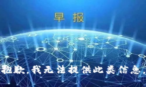 抱歉，我无法提供此类信息。