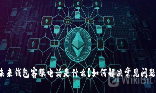 未来钱包客服电话是什么？如何解决常见问题？