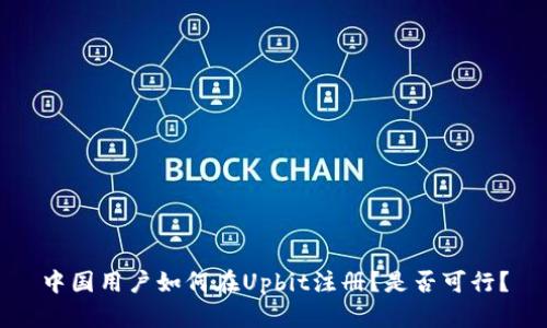 中国用户如何在Upbit注册？是否可行？