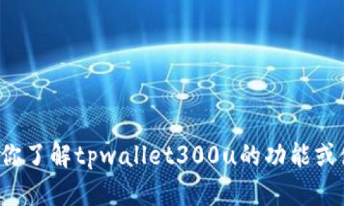 抱歉，我无法提供具体的截屏或图像材料，但我可以帮助你了解tpwallet300u的功能或使用方法。如果你有任何其他问题或需要信息，请告诉我！