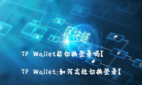 TP Wallet能切换登录吗？

TP Wallet：如何高效切换登录？