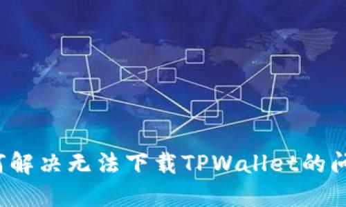 如何解决无法下载TPWallet的问题？
