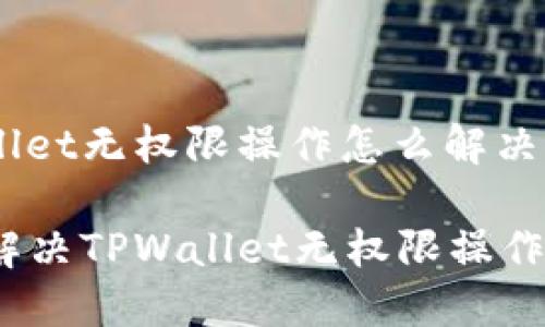 tpwallet无权限操作怎么解决

如何解决TPWallet无权限操作问题？