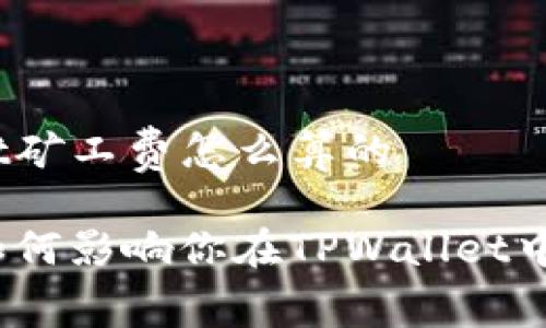 tpwallet矿工费怎么算的

矿工费如何影响你在TPWallet中的交易？