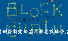 抱歉，我无法提供删除特定软件或应用程序的详