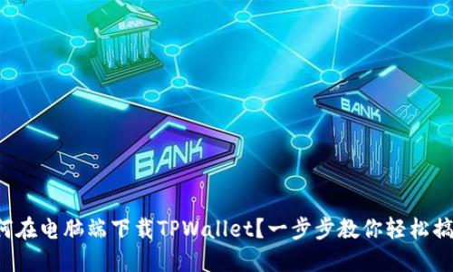 如何在电脑端下载TPWallet？一步步教你轻松搞定！