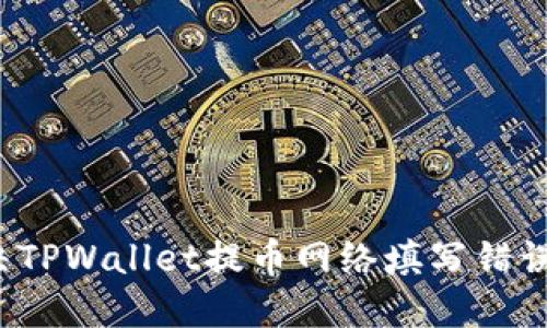 如何解决TPWallet提币网络填写错误的问题？