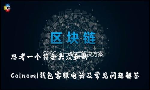 思考一个符合大众和的

Coinomi钱包客服电话及常见问题解答