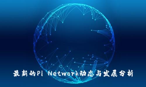 最新的Pi Network动态与发展分析