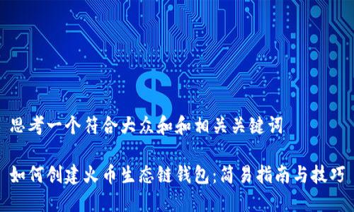 思考一个符合大众和和相关关键词

如何创建火币生态链钱包：简易指南与技巧