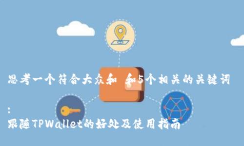 思考一个符合大众和 和5个相关的关键词 

: 
跟随TPWallet的好处及使用指南