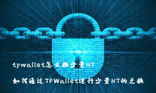 tpwallet怎么换少量HT

如何通过TPWallet进行少量HT的兑换