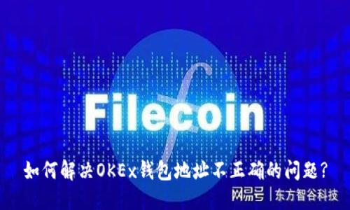 如何解决OKEx钱包地址不正确的问题?