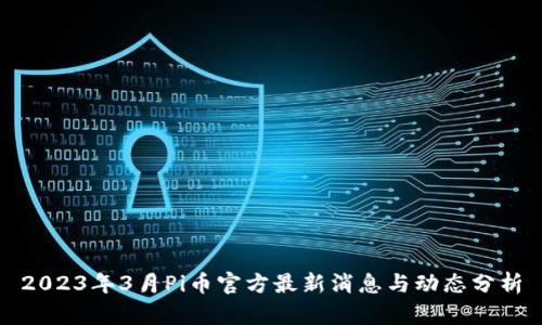 2023年3月Pi币官方最新消息与动态分析